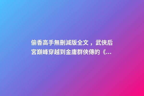 偷香高手無刪減版全文，武俠后宮巔峰穿越到金庸群俠傳的《偷香高手》